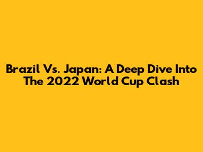 Brazil Vs. Japan: A Deep Dive Into The 2022 World Cup Clash