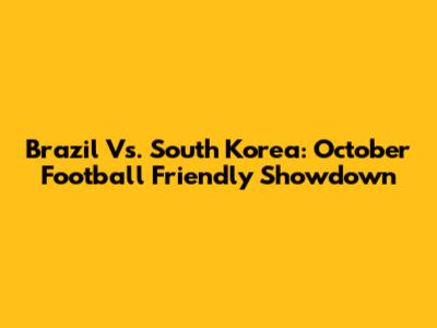 Brazil Vs. South Korea: October Football Friendly Showdown