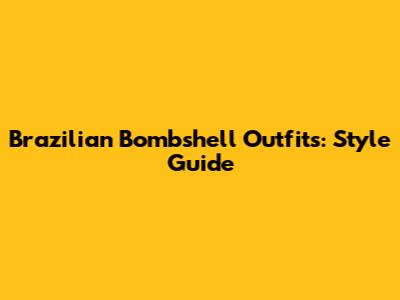 Brazilian Bombshell Outfits: Style Guide