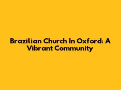 Brazilian Church In Oxford: A Vibrant Community