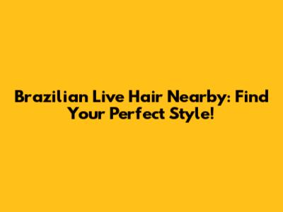 Brazilian Live Hair Nearby: Find Your Perfect Style!