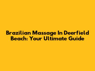 Brazilian Massage In Deerfield Beach: Your Ultimate Guide