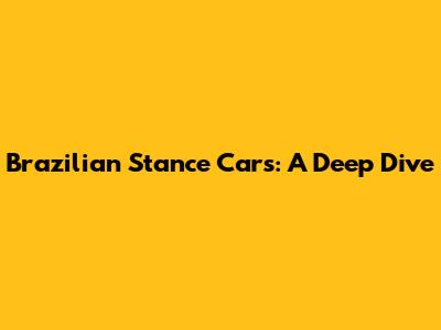 Brazilian Stance Cars: A Deep Dive