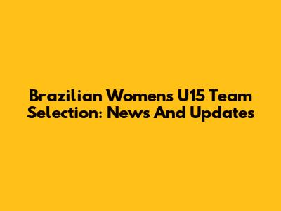 Brazilian Women's U15 Team Selection: News And Updates