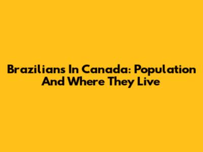 Brazilians In Canada: Population And Where They Live