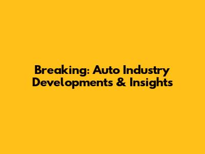 Breaking: Auto Industry Developments & Insights
