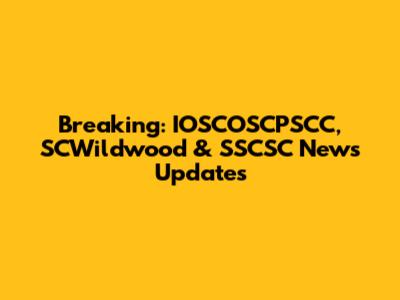 Breaking: IOSCOSCPSCC, SCWildwood & SSCSC News Updates