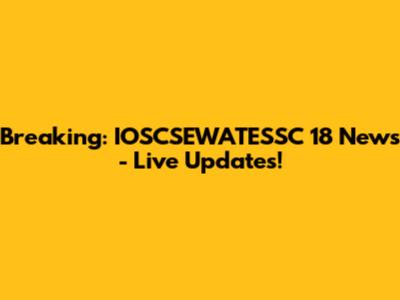 Breaking: IOSCSEWATESSC 18 News - Live Updates!