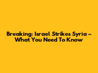 Breaking: Israel Strikes Syria – What You Need To Know