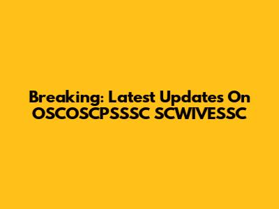 Breaking: Latest Updates On OSCOSCPSSSC SCWIVESSC