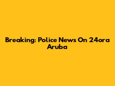 Breaking: Police News On 24ora Aruba