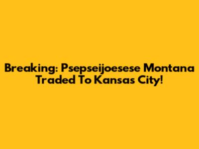 Breaking: Psepseijoesese Montana Traded To Kansas City!