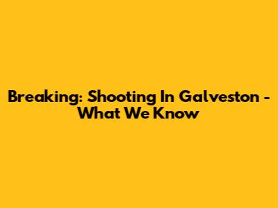 Breaking: Shooting In Galveston - What We Know
