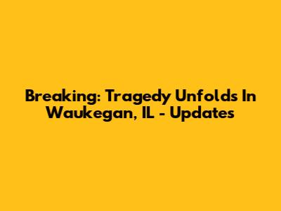 Breaking: Tragedy Unfolds In Waukegan, IL - Updates