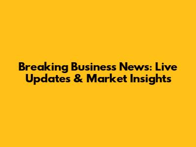 Breaking Business News: Live Updates & Market Insights