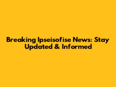 Breaking Ipseisofise News: Stay Updated & Informed