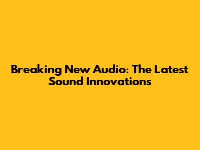 Breaking New Audio: The Latest Sound Innovations
