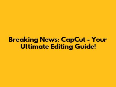 Breaking News: CapCut - Your Ultimate Editing Guide!