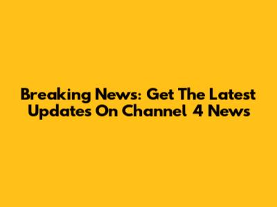 Breaking News: Get The Latest Updates On Channel 4 News