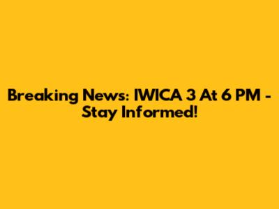 Breaking News: IWICA 3 At 6 PM - Stay Informed!