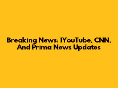 Breaking News: IYouTube, CNN, And Prima News Updates