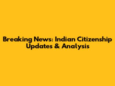 Breaking News: Indian Citizenship Updates & Analysis