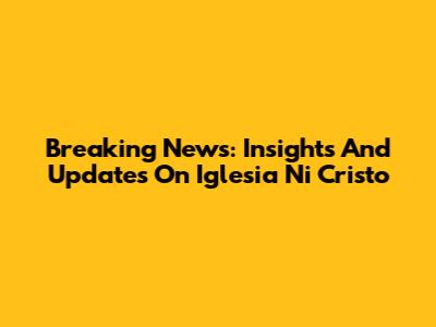 Breaking News: Insights And Updates On Iglesia Ni Cristo