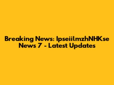 Breaking News: IpseiilmzhNHKse News 7 - Latest Updates