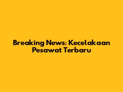 Breaking News: Kecelakaan Pesawat Terbaru