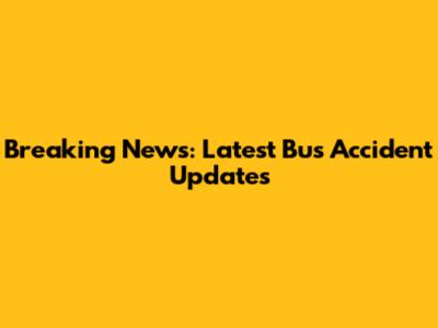 Breaking News: Latest Bus Accident Updates