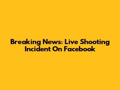 Breaking News: Live Shooting Incident On Facebook