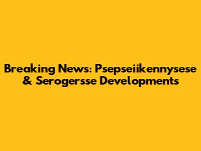 Breaking News: Psepseiikennysese & Serogersse Developments