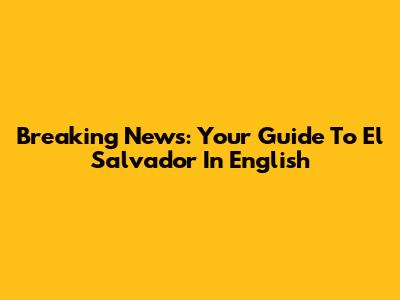 Breaking News: Your Guide To El Salvador In English
