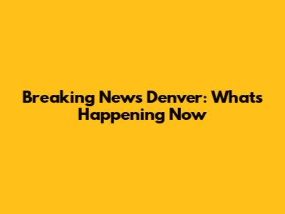Breaking News Denver: What's Happening Now