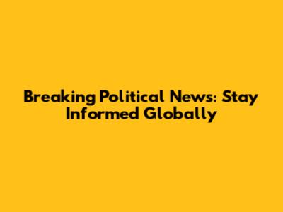Breaking Political News: Stay Informed Globally