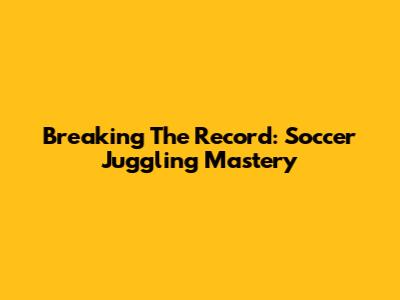 Breaking The Record: Soccer Juggling Mastery