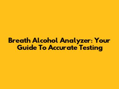 Breath Alcohol Analyzer: Your Guide To Accurate Testing