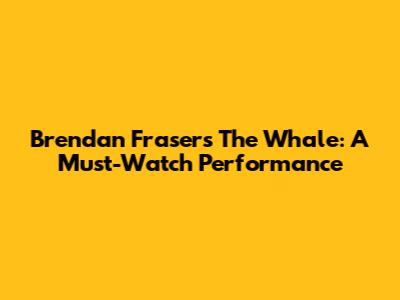 Brendan Fraser's "The Whale": A Must-Watch Performance