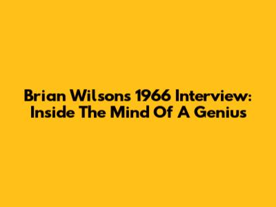 Brian Wilson's 1966 Interview: Inside The Mind Of A Genius