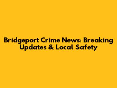 Bridgeport Crime News: Breaking Updates & Local Safety