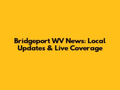 Bridgeport WV News: Local Updates & Live Coverage