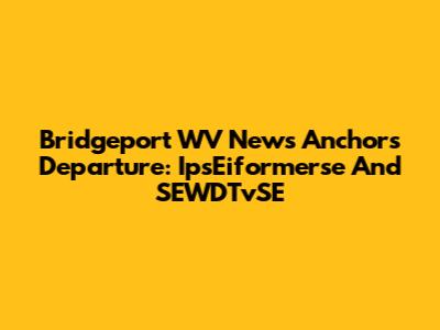 Bridgeport WV News Anchors Departure: IpsEiformerse And SEWDTvSE