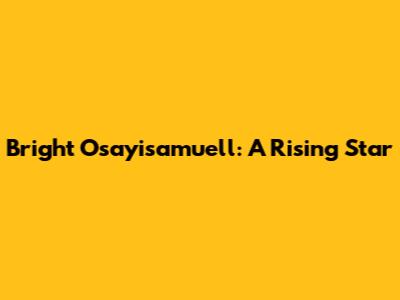 Bright Osayisamuell: A Rising Star