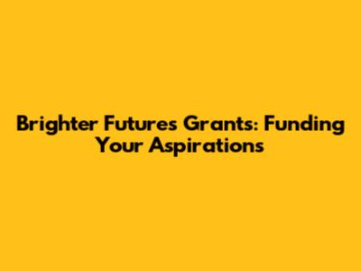 Brighter Futures Grants: Funding Your Aspirations