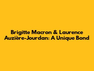 Brigitte Macron & Laurence Auzière-Jourdan: A Unique Bond