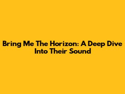 Bring Me The Horizon: A Deep Dive Into Their Sound