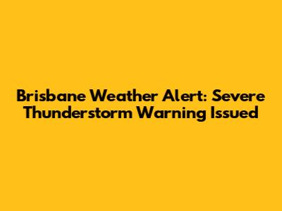 Brisbane Weather Alert: Severe Thunderstorm Warning Issued