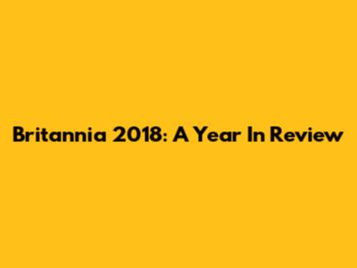 Britannia 2018: A Year In Review