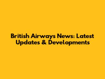 British Airways News: Latest Updates & Developments