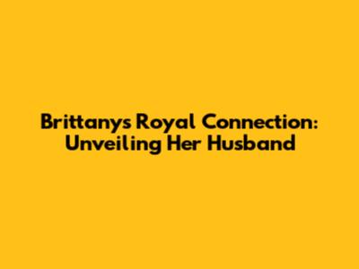 Brittany's Royal Connection: Unveiling Her Husband